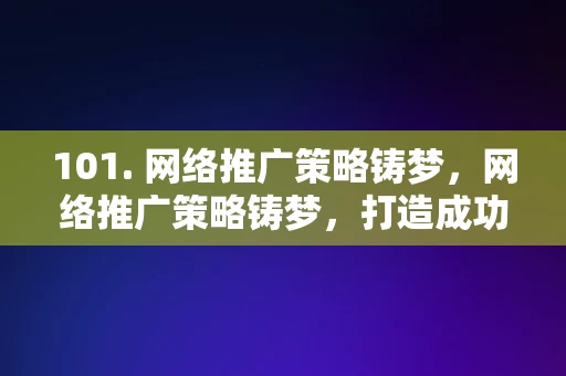 101. 网络推广策略铸梦，网络推广策略铸梦，打造成功的网络推广策略之道，网络推广策略铸梦，打造成功的网络推广之道