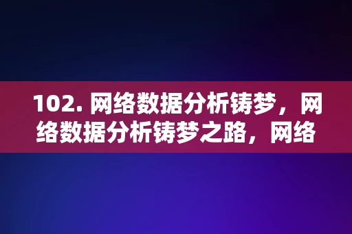 102. 网络数据分析铸梦，网络数据分析铸梦之路，网络数据分析铸梦之路