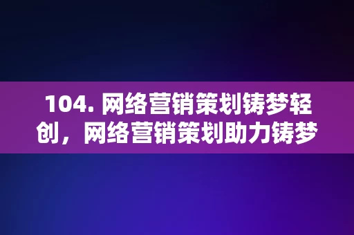 104. 网络营销策划铸梦轻创，网络营销策划助力铸梦轻创，网络营销策划助力铸梦轻创，实现商业成功之道。