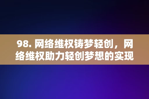 98. 网络维权铸梦轻创，网络维权助力轻创梦想的实现，网络维权助力轻创梦想的实现