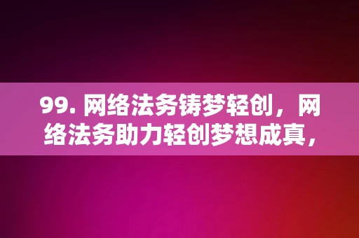 99. 网络法务铸梦轻创，网络法务助力轻创梦想成真，网络法务助力轻创梦想成真