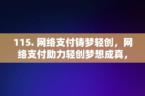 115. 网络支付铸梦轻创，网络支付助力轻创梦想成真，网络支付助力轻创梦想成真