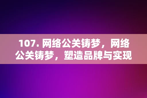 107. 网络公关铸梦，网络公关铸梦，塑造品牌与实现梦想的桥梁，网络公关铸梦，塑造品牌与实现梦想的桥梁