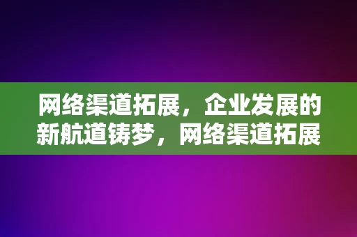 网络渠道拓展，企业发展的新航道铸梦，网络渠道拓展，企业发展的新航道铸梦，网络渠道拓展，企业发展的新航道铸梦之旅