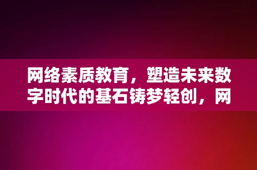 网络素质教育，塑造未来数字时代的基石铸梦轻创，网络素质教育，塑造未来数字时代的基石，铸梦轻创之旅，网络素质教育，塑造未来数字时代的基石，铸梦轻创之旅的启航点