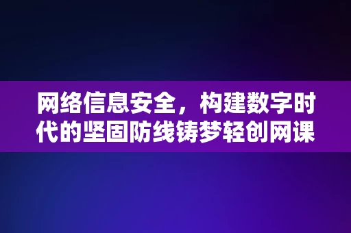 网络信息安全，构建数字时代的坚固防线铸梦轻创网课，网络信息安全，构建数字时代的坚固防线，铸梦轻创网课的安全保障之道，网络信息安全，构建数字时代的坚固防线——铸梦轻创网课的安全保障之道