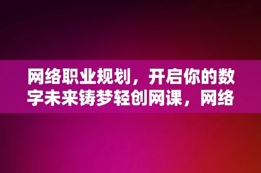 网络职业规划，开启你的数字未来铸梦轻创网课，网络职业规划，开启你的数字未来铸梦之旅，网络职业规划，开启你的数字未来之旅