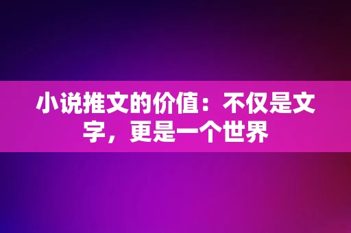 小说推文的价值，不仅是文字，更是一个世界，小说推文的价值，文字背后的多彩世界