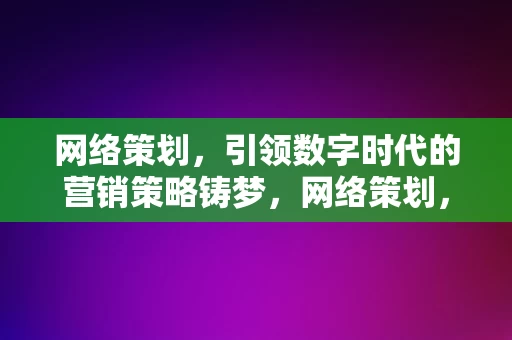 网络策划，引领数字时代的营销策略铸梦，网络策划，铸梦数字时代的营销策略引领者，网络策划，数字时代营销策略的引领者与铸梦者