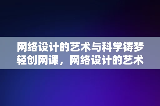 网络设计的艺术与科学铸梦轻创网课，网络设计的艺术与科学，铸梦轻创网课的设计之道，网络设计艺术与科学，铸梦轻创网课的设计之道