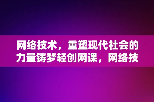 网络技术，重塑现代社会的力量铸梦轻创网课，网络技术，重塑现代社会的力量，铸梦轻创网课平台，网络技术，重塑现代社会，铸梦轻创网课平台的强大力量