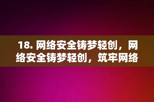 18. 网络安全铸梦轻创，网络安全铸梦轻创，筑牢网络安全的基石之路，网络安全铸梦轻创，筑牢网络安全的基石之路