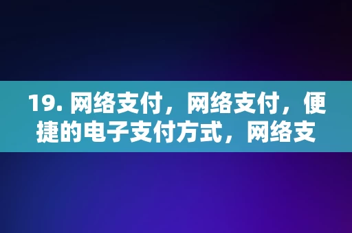 19. 网络支付，网络支付，便捷的电子支付方式，网络支付，便捷的电子支付方式