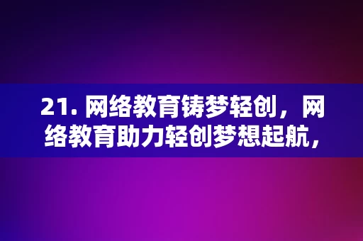 21. 网络教育铸梦轻创，网络教育助力轻创梦想起航，网络教育助力轻创梦想起航