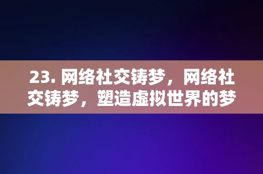 23. 网络社交铸梦，网络社交铸梦，塑造虚拟世界的梦想之旅，网络社交铸梦，塑造虚拟世界的梦想之旅