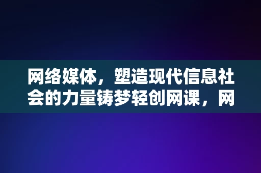 网络媒体，塑造现代信息社会的力量铸梦轻创网课，网络媒体，铸梦轻创网课的塑造力量，网络媒体，铸梦轻创网课的塑造力量与现代信息社会的引领者