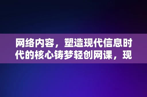 网络内容，塑造现代信息时代的核心铸梦轻创网课，现代信息时代的核心，铸梦轻创网课网络内容塑造之道，网络内容塑造，现代信息时代的核心铸梦轻创网课之道