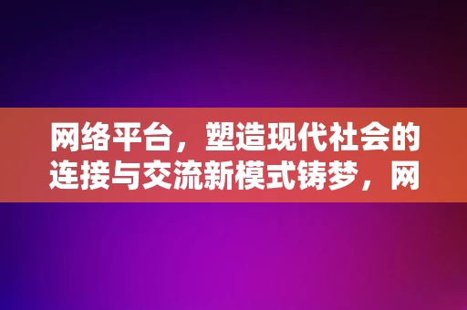 网络平台，塑造现代社会的连接与交流新模式铸梦，网络平台，塑造现代社会的连接与交流新模式铸梦之旅，网络平台，塑造现代社交新模式的铸梦之旅