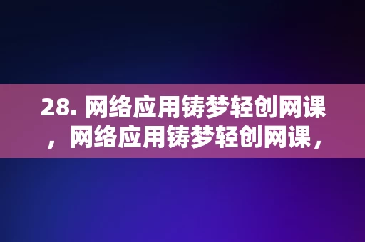 28. 网络应用铸梦轻创网课，网络应用铸梦轻创网课，打造创业梦想的在线教育平台，网络应用铸梦轻创网课，在线教育平台助力实现创业梦想的利器