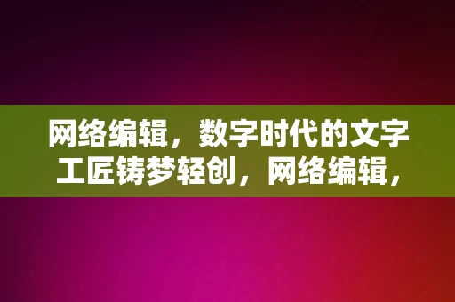 网络编辑，数字时代的文字工匠铸梦轻创，网络编辑，数字时代的文字工匠铸梦轻创，数字时代网络编辑的铸梦之旅，文字工匠的使命与担当