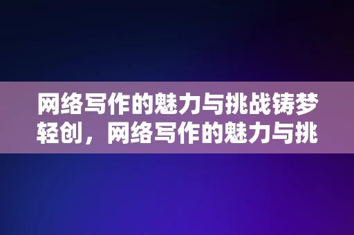 网络写作的魅力与挑战铸梦轻创，网络写作的魅力与挑战，铸梦轻创的探索之旅，网络写作，魅力与挑战并存，铸梦轻创的探索之旅