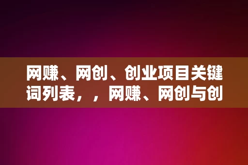 网赚、网创、创业项目关键词列表，，网赚、网创与创业项目关键词列表，网赚、网创与创业项目关键词集锦