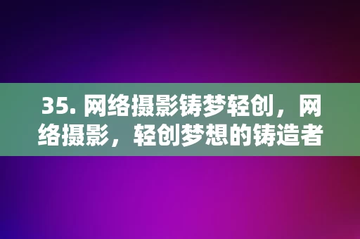 35. 网络摄影铸梦轻创，网络摄影，轻创梦想的铸造者，网络摄影，轻创梦想的铸造者