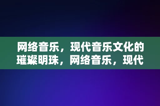 网络音乐，现代音乐文化的璀璨明珠，网络音乐，现代音乐文化的璀璨明珠，网络音乐，现代文化中的璀璨明珠