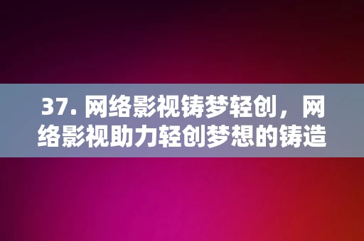 37. 网络影视铸梦轻创，网络影视助力轻创梦想的铸造，网络影视助力轻创梦想的铸造，梦想与技术的完美结合