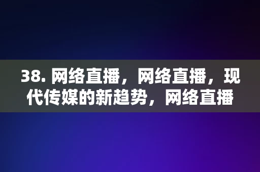 38. 网络直播，网络直播，现代传媒的新趋势，网络直播，现代传媒的新趋势