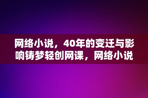 网络小说，40年的变迁与影响铸梦轻创网课，网络小说四十年，变迁与影响铸梦轻创网课，网络小说四十年，变迁与影响铸梦轻创网课