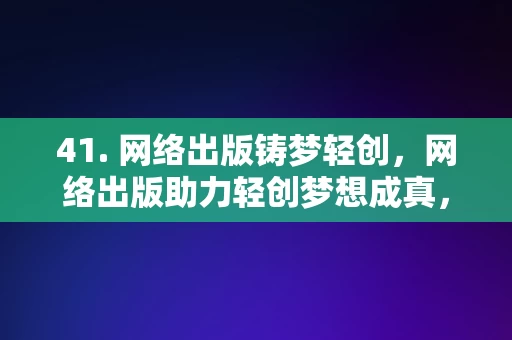 41. 网络出版铸梦轻创，网络出版助力轻创梦想成真，网络出版，轻创梦想的助推器