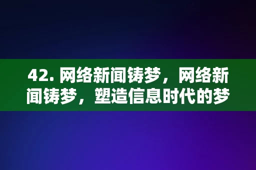 42. 网络新闻铸梦，网络新闻铸梦，塑造信息时代的梦想与现实，网络新闻铸梦，塑造信息时代的梦想与现实