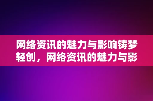 网络资讯的魅力与影响铸梦轻创，网络资讯的魅力与影响，铸就轻创时代的梦想之旅，网络资讯的魅力与影响，铸就轻创时代的梦想之旅