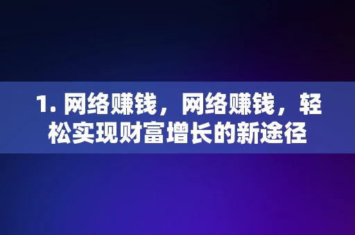 1. 网络赚钱，网络赚钱，轻松实现财富增长的新途径，网络赚钱，轻松实现财富增长的新途径