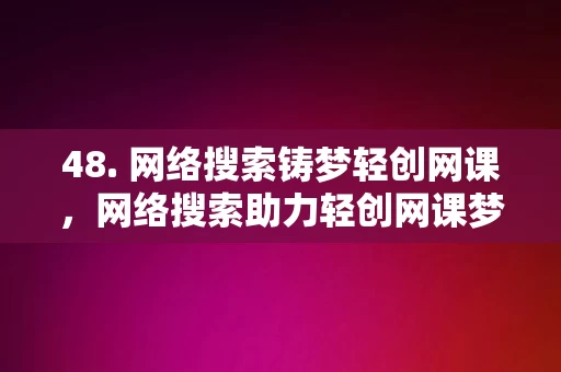 48. 网络搜索铸梦轻创网课，网络搜索助力轻创网课梦想之旅，网络搜索助力轻创网课梦想之旅的唯一标题