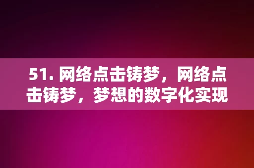 51. 网络点击铸梦，网络点击铸梦，梦想的数字化实现之路，网络点击铸梦，数字化实现之路