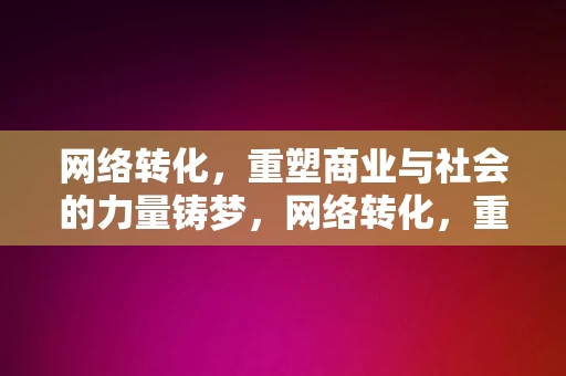 网络转化，重塑商业与社会的力量铸梦，网络转化，重塑商业与社会的力量铸梦未来，网络转化，重塑商业与社会的力量，铸梦未来。