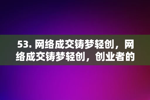 53. 网络成交铸梦轻创，网络成交铸梦轻创，创业者的成功之路，网络成交铸梦轻创，创业者的成功之路