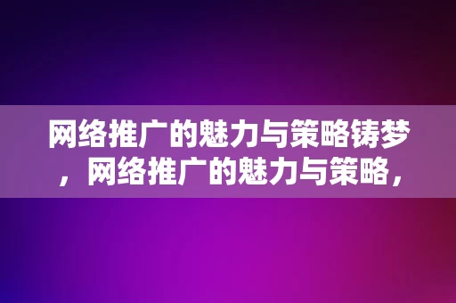 网络推广的魅力与策略铸梦，网络推广的魅力与策略，铸梦之道，网络推广的魅力与策略，铸梦之道