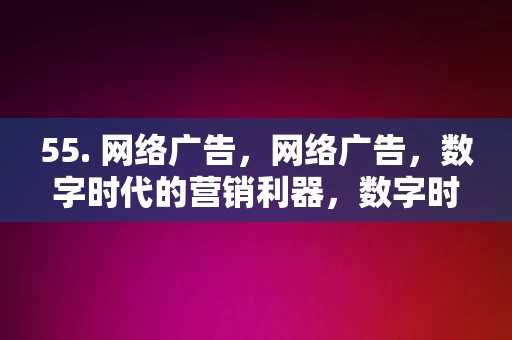 55. 网络广告，网络广告，数字时代的营销利器，数字时代下的营销利器，网络广告