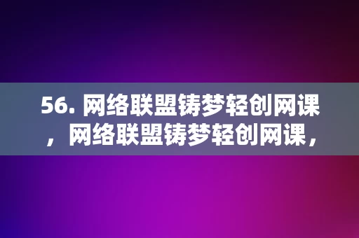 56. 网络联盟铸梦轻创网课，网络联盟铸梦轻创网课，打造创业梦想的在线教育平台，网络联盟铸梦轻创网课，打造创业梦想的在线教育平台