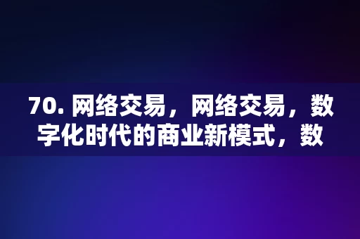 70. 网络交易，网络交易，数字化时代的商业新模式，数字化时代的商业新模式，网络交易