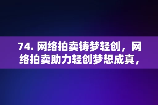 74. 网络拍卖铸梦轻创，网络拍卖助力轻创梦想成真，网络拍卖助力轻创梦想成真