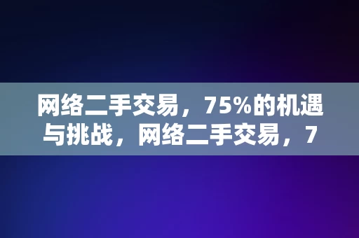 网络二手交易，75%的机遇与挑战，网络二手交易，75%的机遇与挑战，网络二手交易，75%的机遇与挑战并存