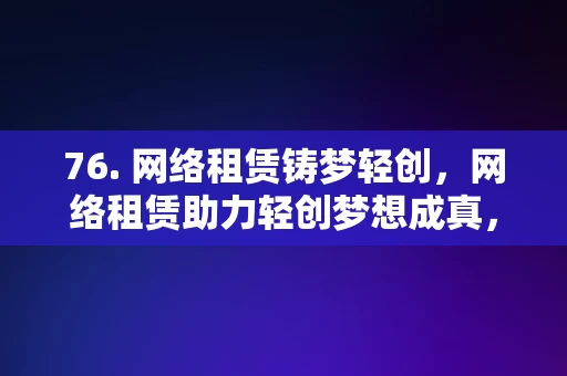 76. 网络租赁铸梦轻创，网络租赁助力轻创梦想成真，网络租赁助力轻创梦想成真