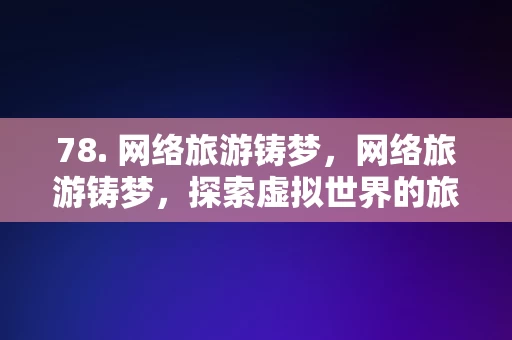 78. 网络旅游铸梦，网络旅游铸梦，探索虚拟世界的旅行之旅，网络旅游铸梦，探索虚拟世界的旅行之旅