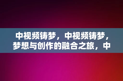 中视频铸梦，中视频铸梦，梦想与创作的融合之旅，中视频铸梦，梦想与创作的融合之旅