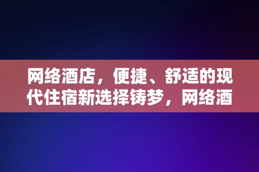 网络酒店，便捷、舒适的现代住宿新选择铸梦，网络酒店，现代住宿新选择，便捷舒适的铸梦之旅，网络酒店，便捷舒适的现代住宿新选择